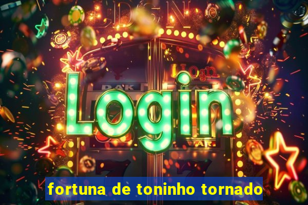 fortuna de toninho tornado